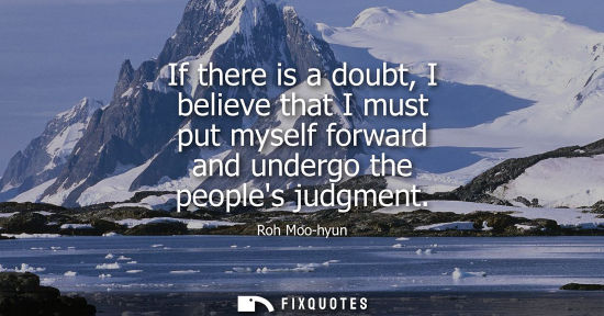Small: If there is a doubt, I believe that I must put myself forward and undergo the peoples judgment