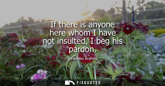 Small: If there is anyone here whom I have not insulted, I beg his pardon