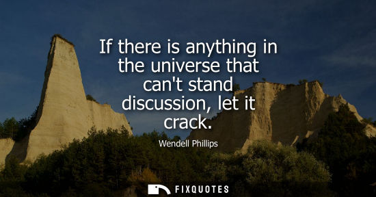 Small: If there is anything in the universe that cant stand discussion, let it crack
