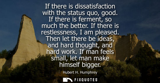 Small: If there is dissatisfaction with the status quo, good. If there is ferment, so much the better. If ther
