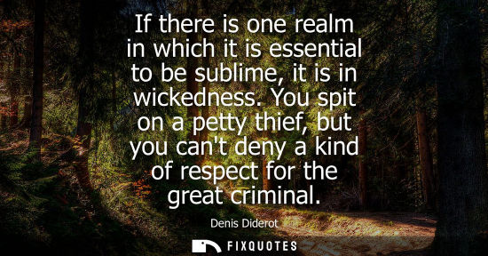 Small: If there is one realm in which it is essential to be sublime, it is in wickedness. You spit on a petty 