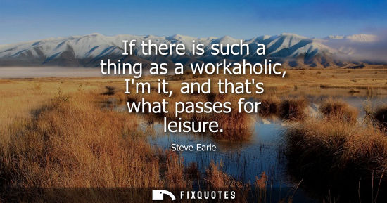 Small: If there is such a thing as a workaholic, Im it, and thats what passes for leisure