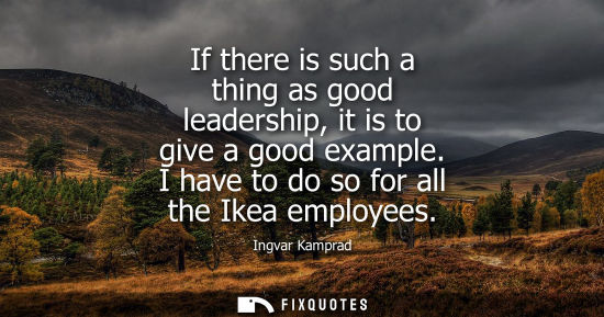 Small: If there is such a thing as good leadership, it is to give a good example. I have to do so for all the 