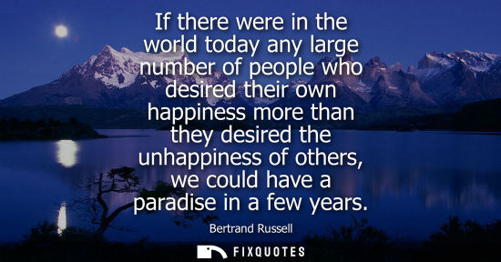 Small: If there were in the world today any large number of people who desired their own happiness more than they des