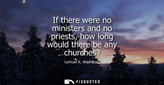 Small: If there were no ministers and no priests, how long would there be any churches?