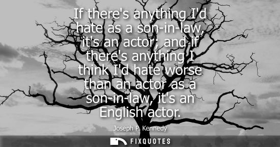 Small: If theres anything Id hate as a son-in-law, its an actor and if theres anything I think Id hate worse t