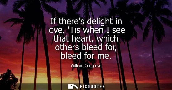 Small: If theres delight in love, Tis when I see that heart, which others bleed for, bleed for me