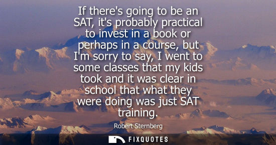 Small: If theres going to be an SAT, its probably practical to invest in a book or perhaps in a course, but Im