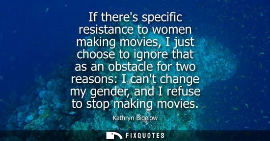 Small: If theres specific resistance to women making movies, I just choose to ignore that as an obstacle for t