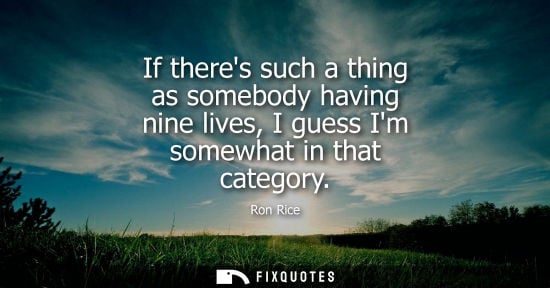 Small: If theres such a thing as somebody having nine lives, I guess Im somewhat in that category