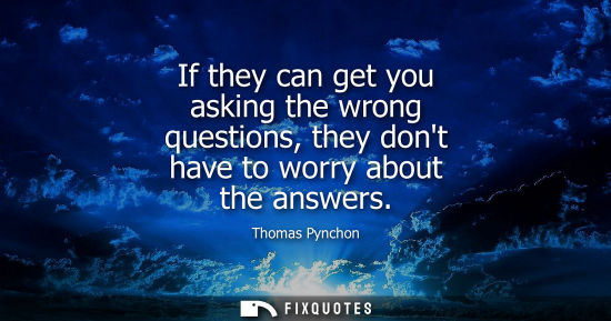 Small: If they can get you asking the wrong questions, they dont have to worry about the answers