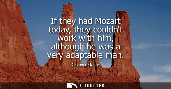 Small: If they had Mozart today, they couldnt work with him, although he was a very adaptable man