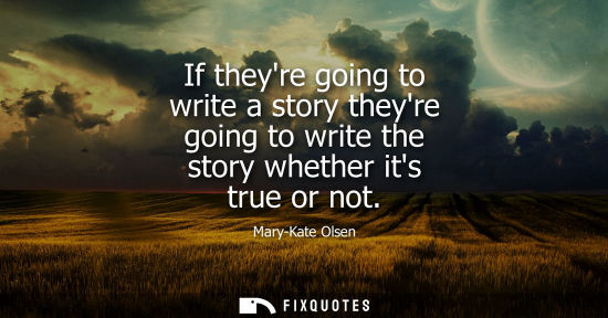 Small: If theyre going to write a story theyre going to write the story whether its true or not