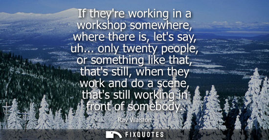 Small: If theyre working in a workshop somewhere, where there is, lets say, uh... only twenty people, or somet