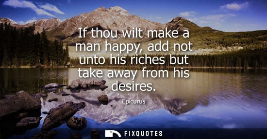 Small: If thou wilt make a man happy, add not unto his riches but take away from his desires