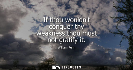 Small: If thou wouldnt conquer thy weakness thou must not gratify it