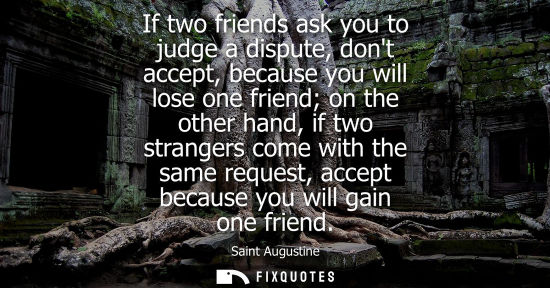 Small: If two friends ask you to judge a dispute, dont accept, because you will lose one friend on the other h
