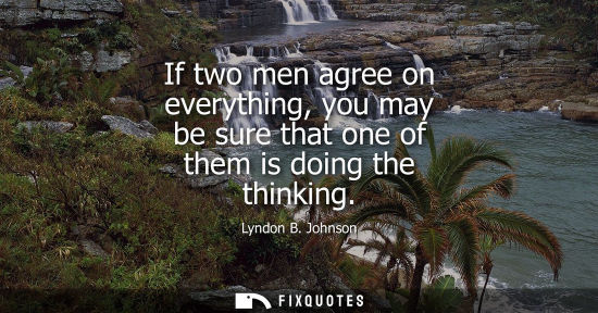 Small: If two men agree on everything, you may be sure that one of them is doing the thinking