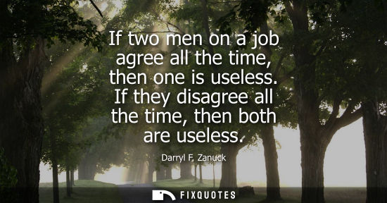 Small: If two men on a job agree all the time, then one is useless. If they disagree all the time, then both a