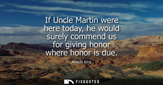 Small: If Uncle Martin were here today, he would surely commend us for giving honor where honor is due