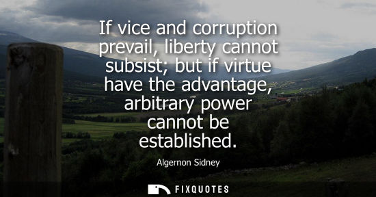 Small: If vice and corruption prevail, liberty cannot subsist but if virtue have the advantage, arbitrary powe