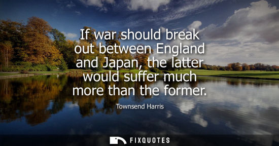 Small: If war should break out between England and Japan, the latter would suffer much more than the former