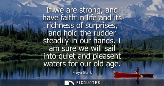 Small: If we are strong, and have faith in life and its richness of surprises, and hold the rudder steadily in