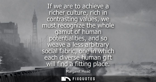 Small: If we are to achieve a richer culture, rich in contrasting values, we must recognize the whole gamut of human 