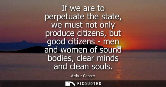Small: If we are to perpetuate the state, we must not only produce citizens, but good citizens - men and women