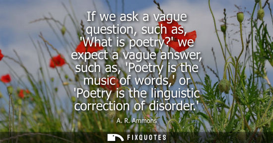 Small: If we ask a vague question, such as, What is poetry? we expect a vague answer, such as, Poetry is the m