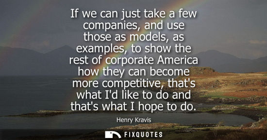 Small: If we can just take a few companies, and use those as models, as examples, to show the rest of corporat