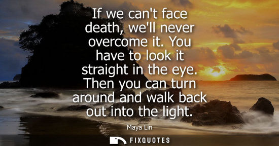 Small: If we cant face death, well never overcome it. You have to look it straight in the eye. Then you can tu