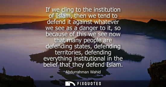 Small: If we cling to the institution of Islam, then we tend to defend it against whatever we see as a danger to it, 