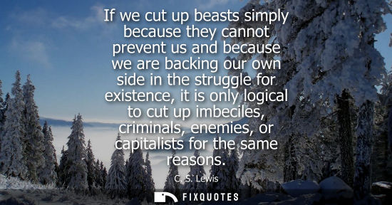 Small: If we cut up beasts simply because they cannot prevent us and because we are backing our own side in th
