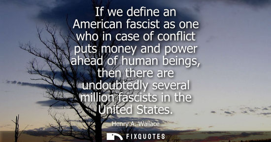 Small: If we define an American fascist as one who in case of conflict puts money and power ahead of human bei