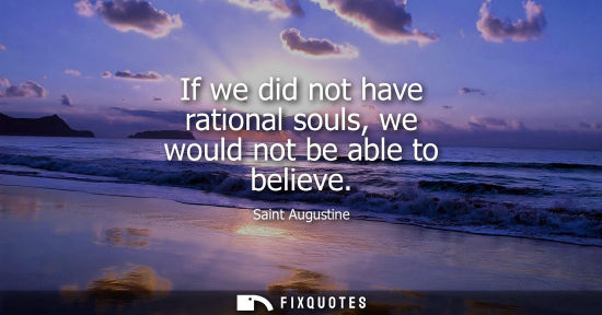 Small: If we did not have rational souls, we would not be able to believe