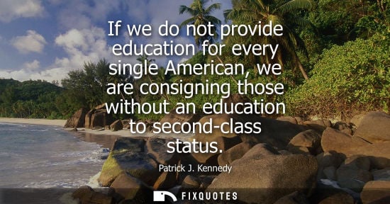 Small: If we do not provide education for every single American, we are consigning those without an education to seco