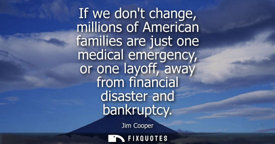 Small: If we dont change, millions of American families are just one medical emergency, or one layoff, away fr