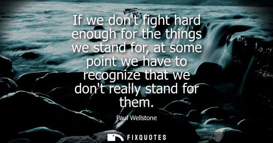 Small: If we dont fight hard enough for the things we stand for, at some point we have to recognize that we do