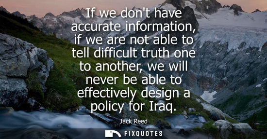 Small: If we dont have accurate information, if we are not able to tell difficult truth one to another, we wil