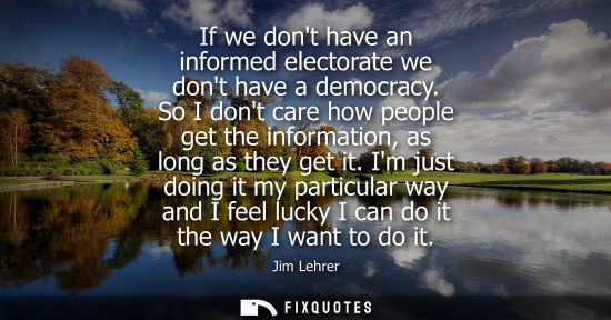 Small: If we dont have an informed electorate we dont have a democracy. So I dont care how people get the info