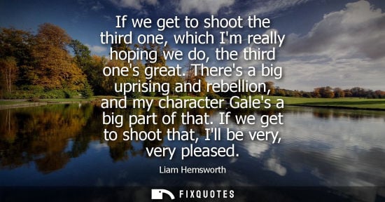 Small: If we get to shoot the third one, which Im really hoping we do, the third ones great. Theres a big uprising an