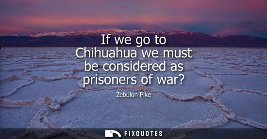 Small: If we go to Chihuahua we must be considered as prisoners of war?
