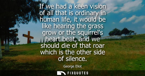 Small: If we had a keen vision of all that is ordinary in human life, it would be like hearing the grass grow 