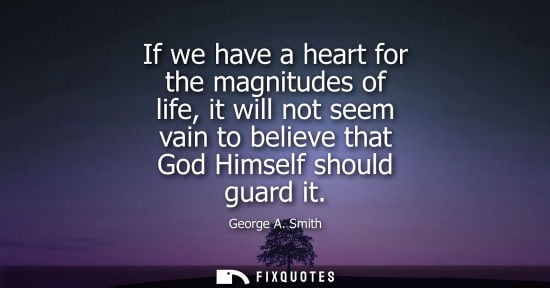 Small: If we have a heart for the magnitudes of life, it will not seem vain to believe that God Himself should