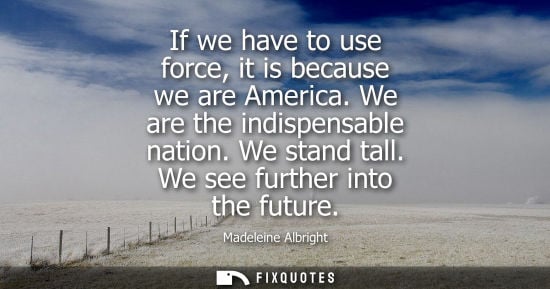 Small: If we have to use force, it is because we are America. We are the indispensable nation. We stand tall. 