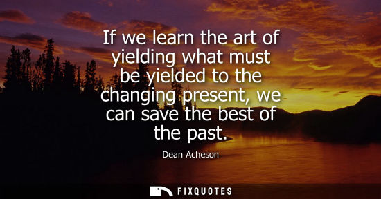 Small: If we learn the art of yielding what must be yielded to the changing present, we can save the best of t