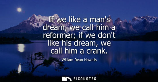 Small: If we like a mans dream, we call him a reformer if we dont like his dream, we call him a crank