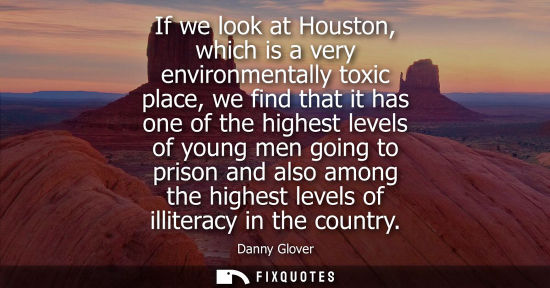 Small: If we look at Houston, which is a very environmentally toxic place, we find that it has one of the highest lev