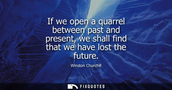 Small: If we open a quarrel between past and present, we shall find that we have lost the future